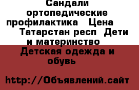 Сандали ортопедические профилактика › Цена ­ 600 - Татарстан респ. Дети и материнство » Детская одежда и обувь   